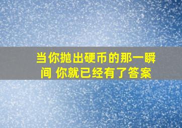 当你抛出硬币的那一瞬间 你就已经有了答案